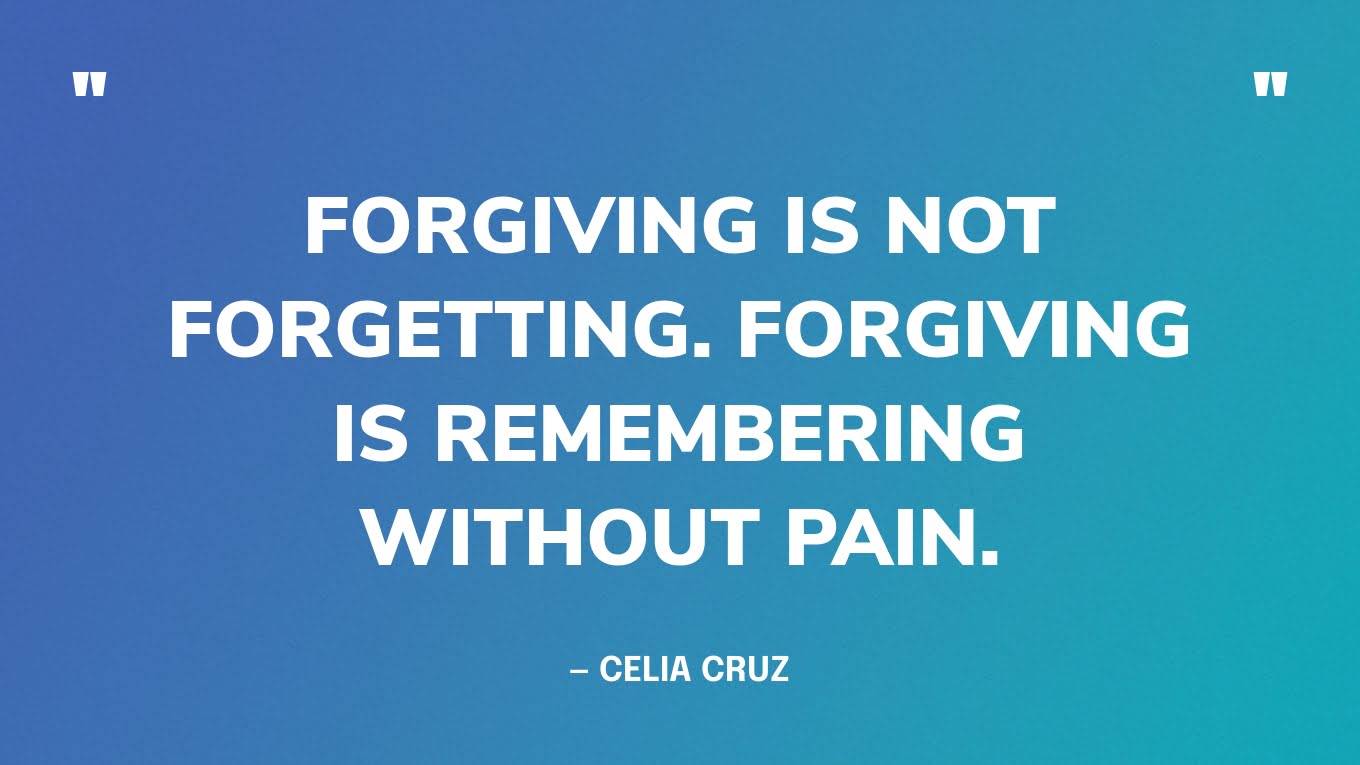 “Forgiving is not forgetting. Forgiving is remembering without pain.” — Celia Cruz