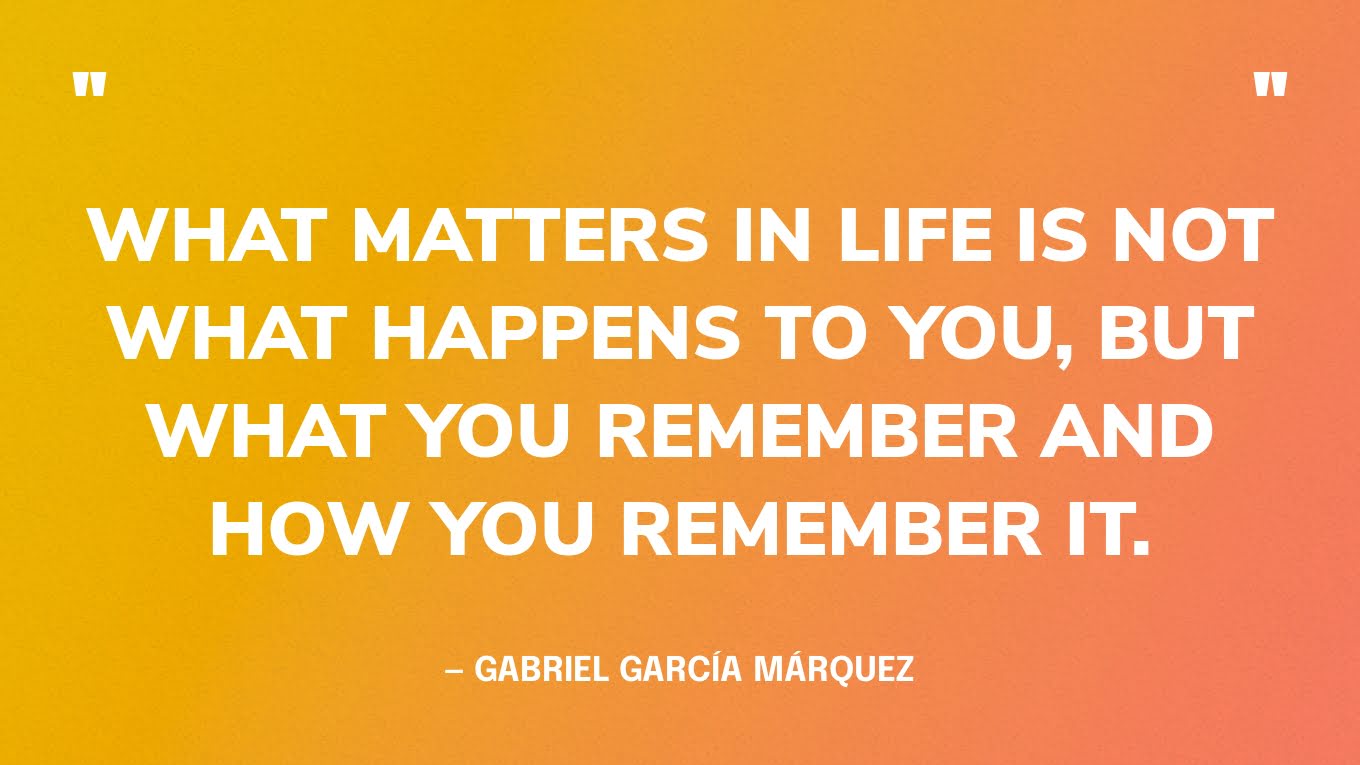 “What matters in life is not what happens to you, but what you remember and how you remember it.” — Gabriel García Márquez