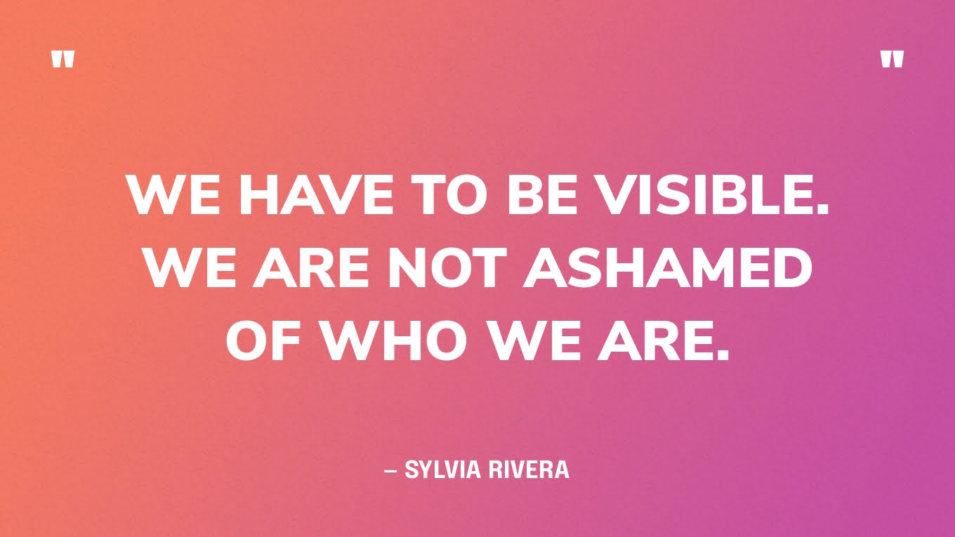 “We have to be visible. We are not ashamed of who we are.” — Sylvia Rivera