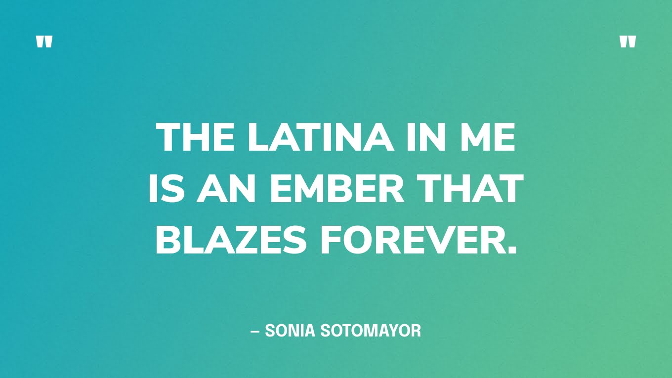 “The Latina in me is an ember that blazes forever.” — Sonia Sotomayor