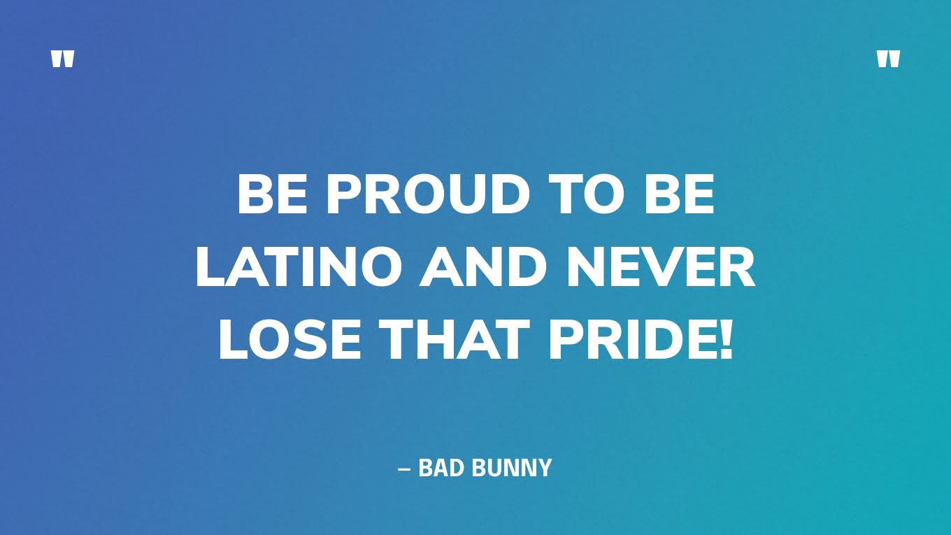 “Be proud to be Latino and never lose that pride!” — Bad Bunny