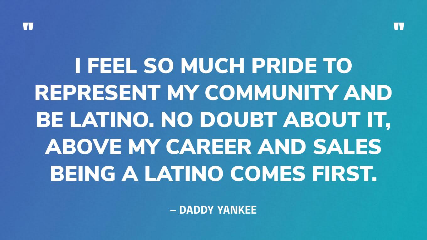 “I feel so much pride to represent my community and be Latino. No doubt about it, above my career and sales being a Latino comes first.” — Daddy Yankee