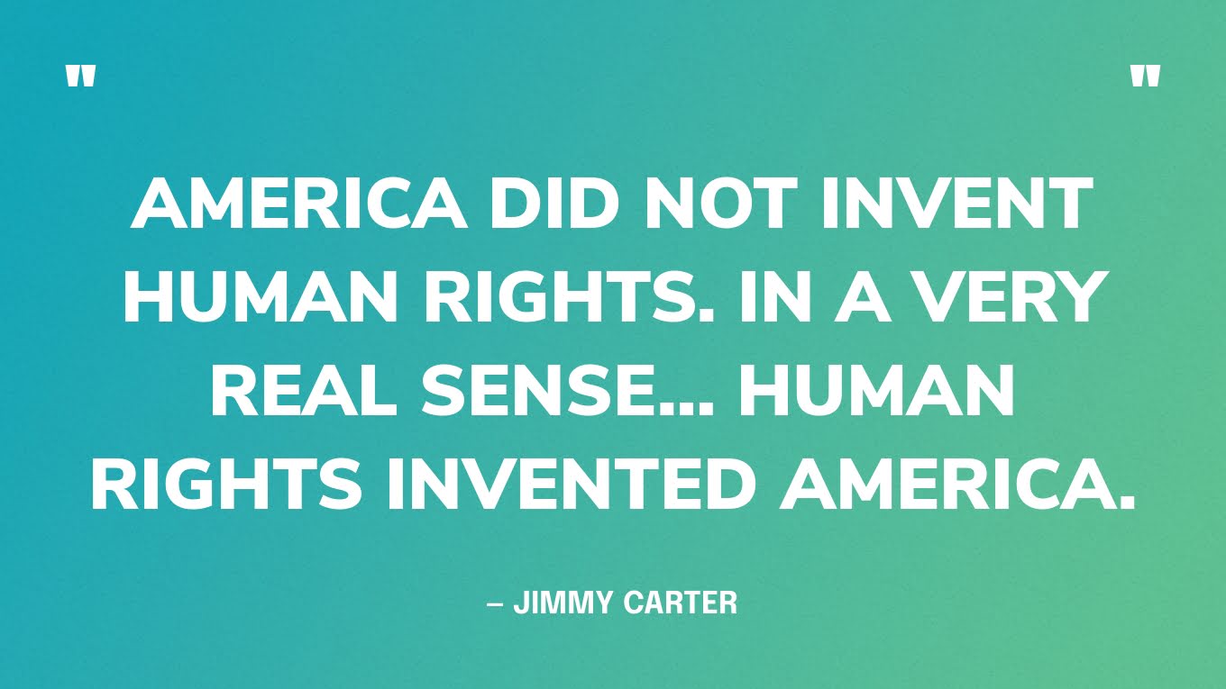 “America did not invent human rights. In a very real sense… human rights invented America.” — Jimmy Carter, in his Farewell Address 