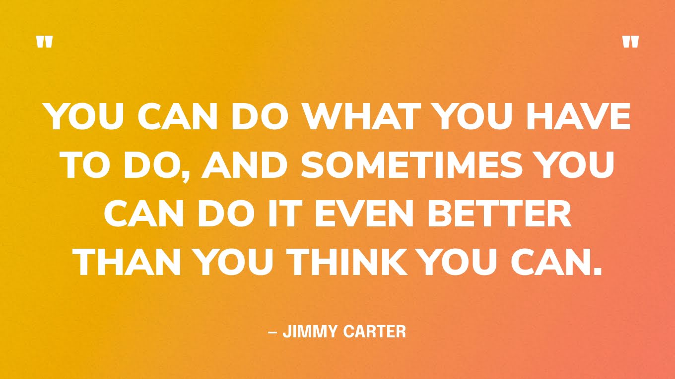 “You can do what you have to do, and sometimes you can do it even better than you think you can.” — Jimmy Carter