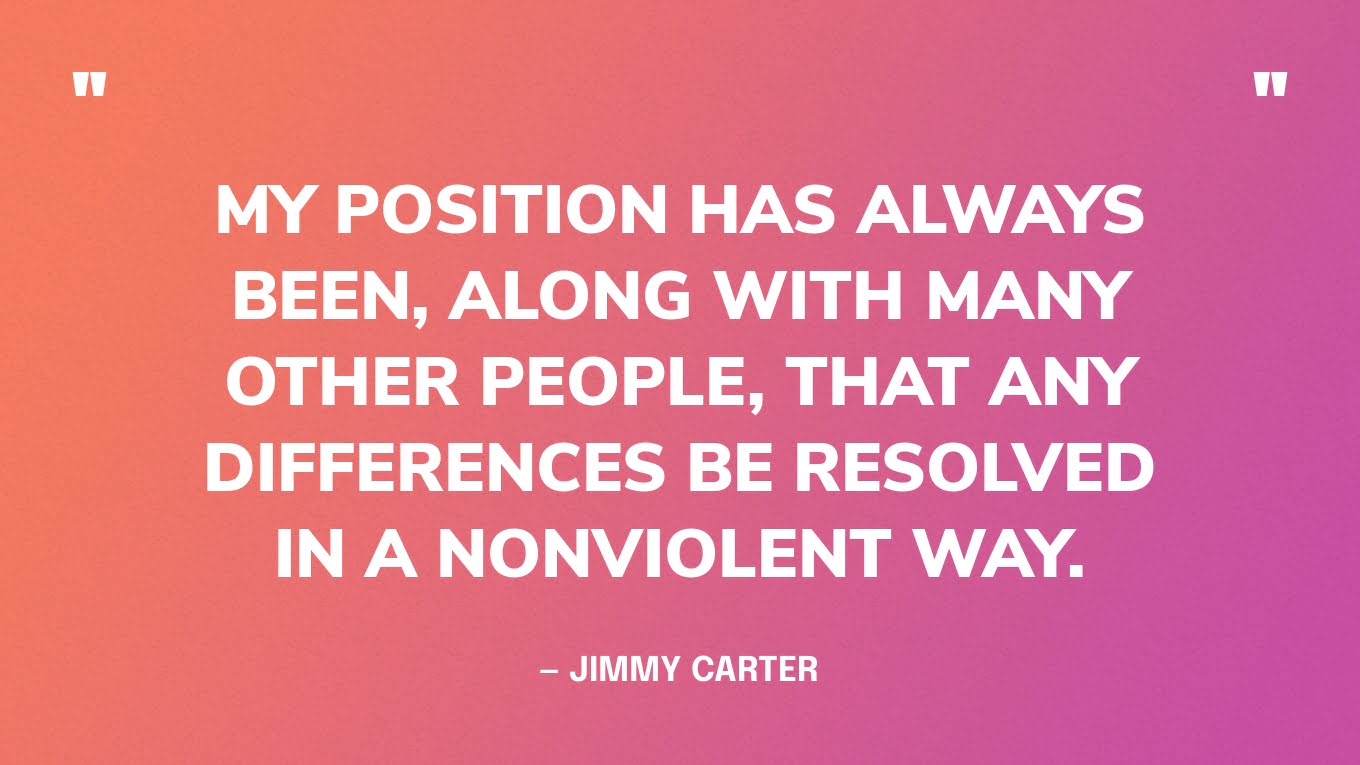 "My position has always been, along with many other people, that any differences be resolved in a nonviolent way." — Jimmy Carter