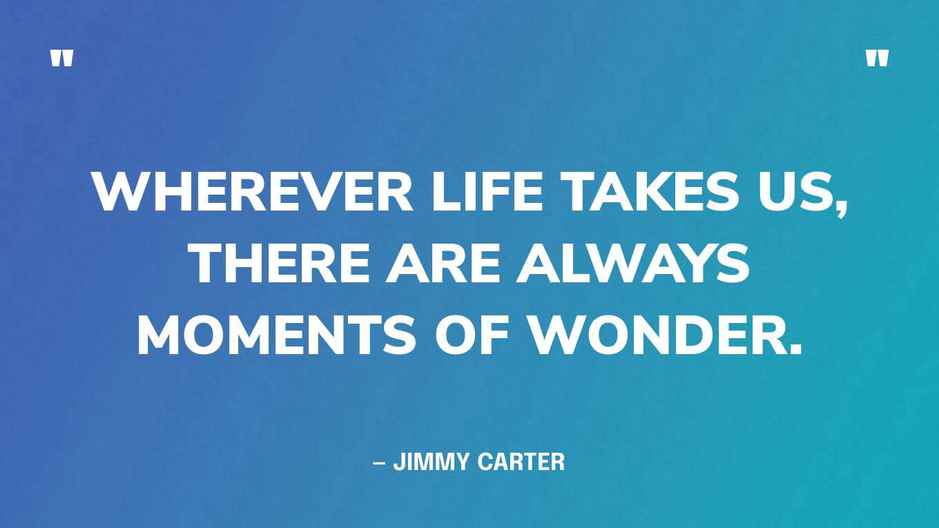 “Wherever life takes us, there are always moments of wonder.” — Jimmy Carter