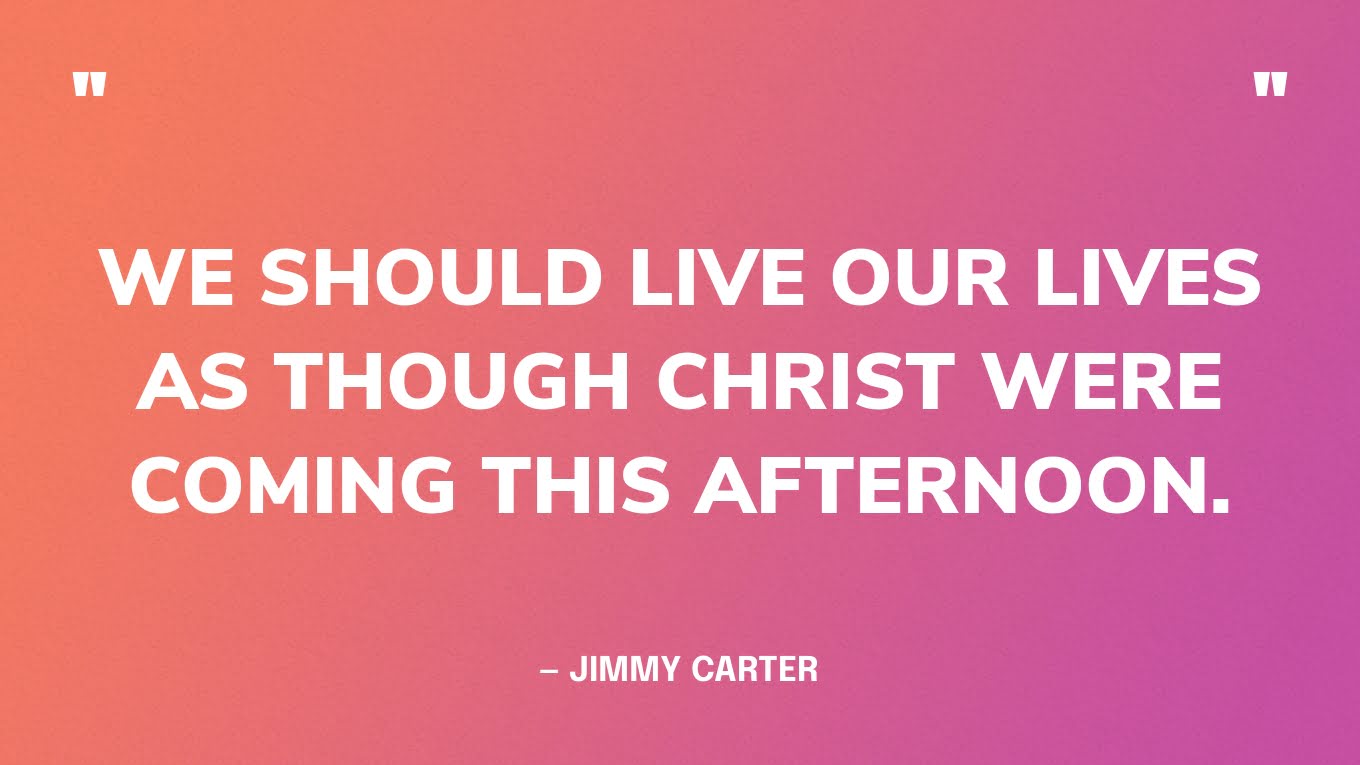 “We should live our lives as though Christ were coming this afternoon.” ― Jimmy Carter‍