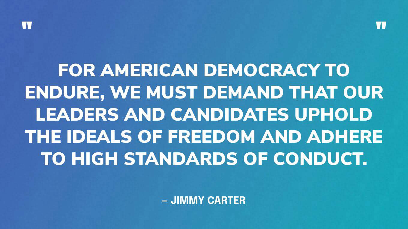 “For American democracy to endure, we must demand that our leaders and candidates uphold the ideals of freedom and adhere to high standards of conduct.” — Jimmy Carter, in an op-ed in the New York Times