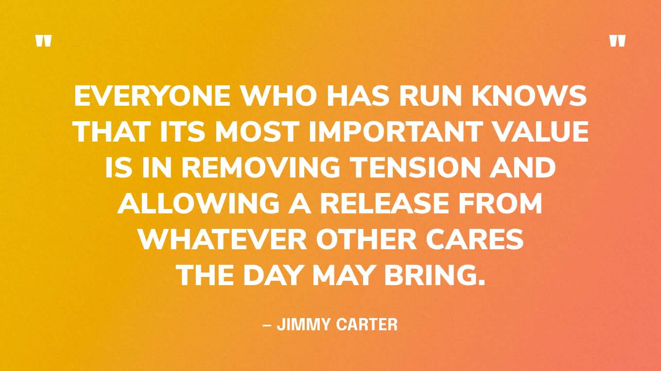 “Everyone who has run knows that its most important value is in removing tension and allowing a release from whatever other cares the day may bring.” — Jimmy Carter