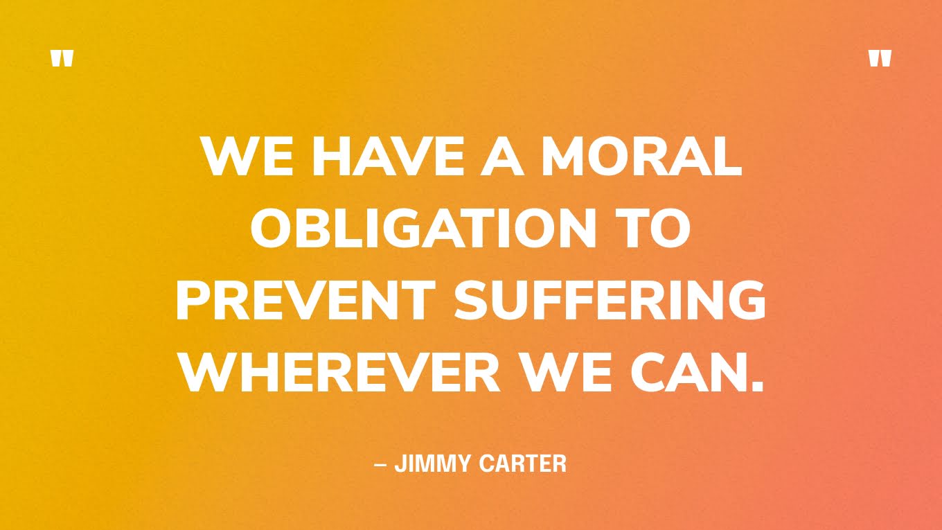 “We have a moral obligation to prevent suffering wherever we can.” — Jimmy Carter 