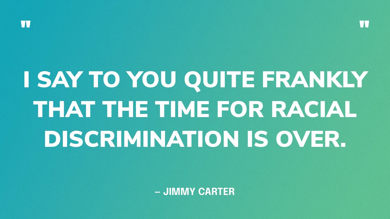 “I say to you quite frankly that the time for racial discrimination is over.” — Jimmy Carter