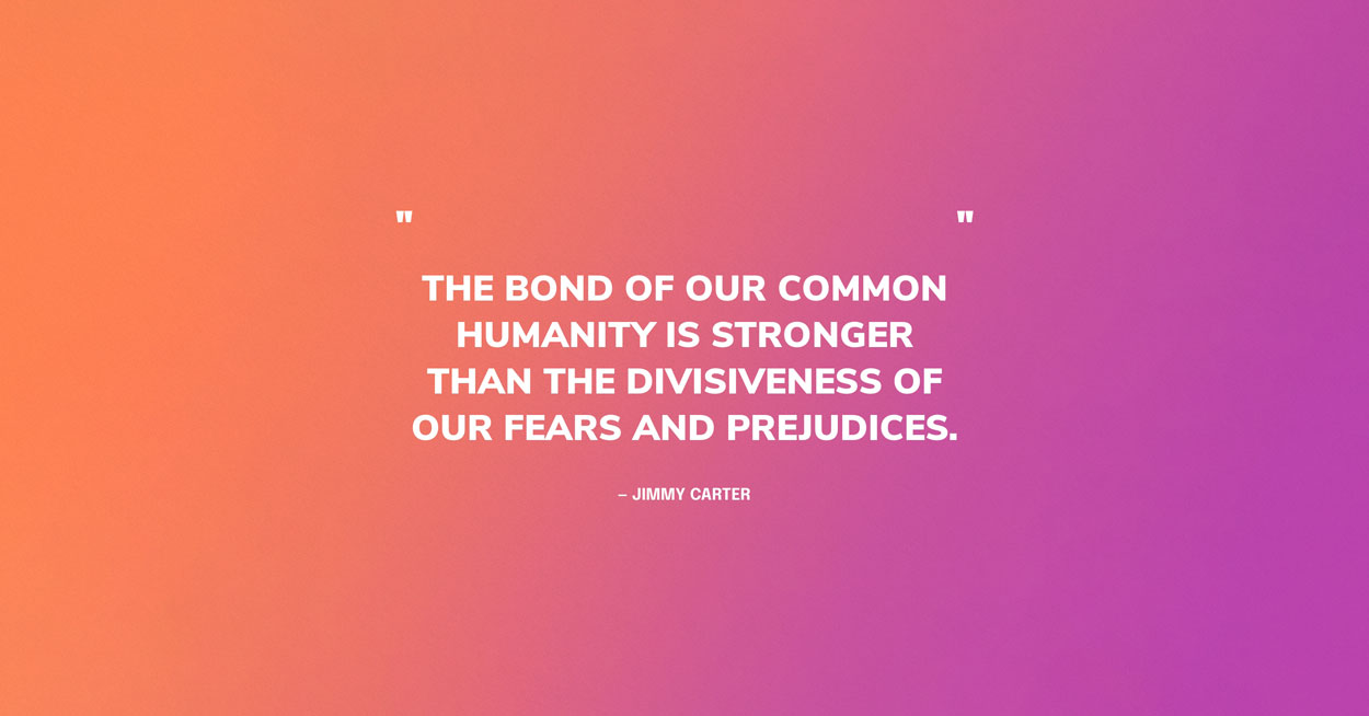Jimmy Carter Quote Graphic: The bond of our common humanity is stronger than the divisiveness of our fears and prejudices.