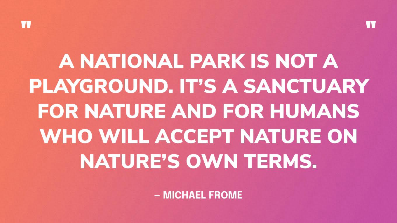 “A national park is not a playground. it’s a sanctuary for nature and for humans who will accept nature on nature’s own terms.” — Michael Frome