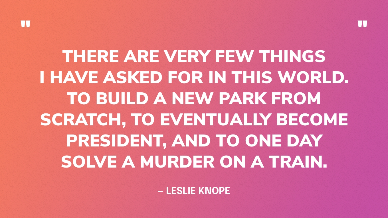 “There are very few things I have asked for in this world. To build a new park from scratch, to eventually become president, and to one day solve a murder on a train.” — Leslie Knope