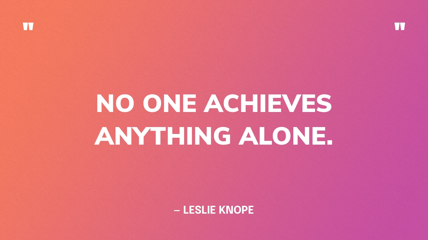 “No one achieves anything alone.” — Leslie Knope