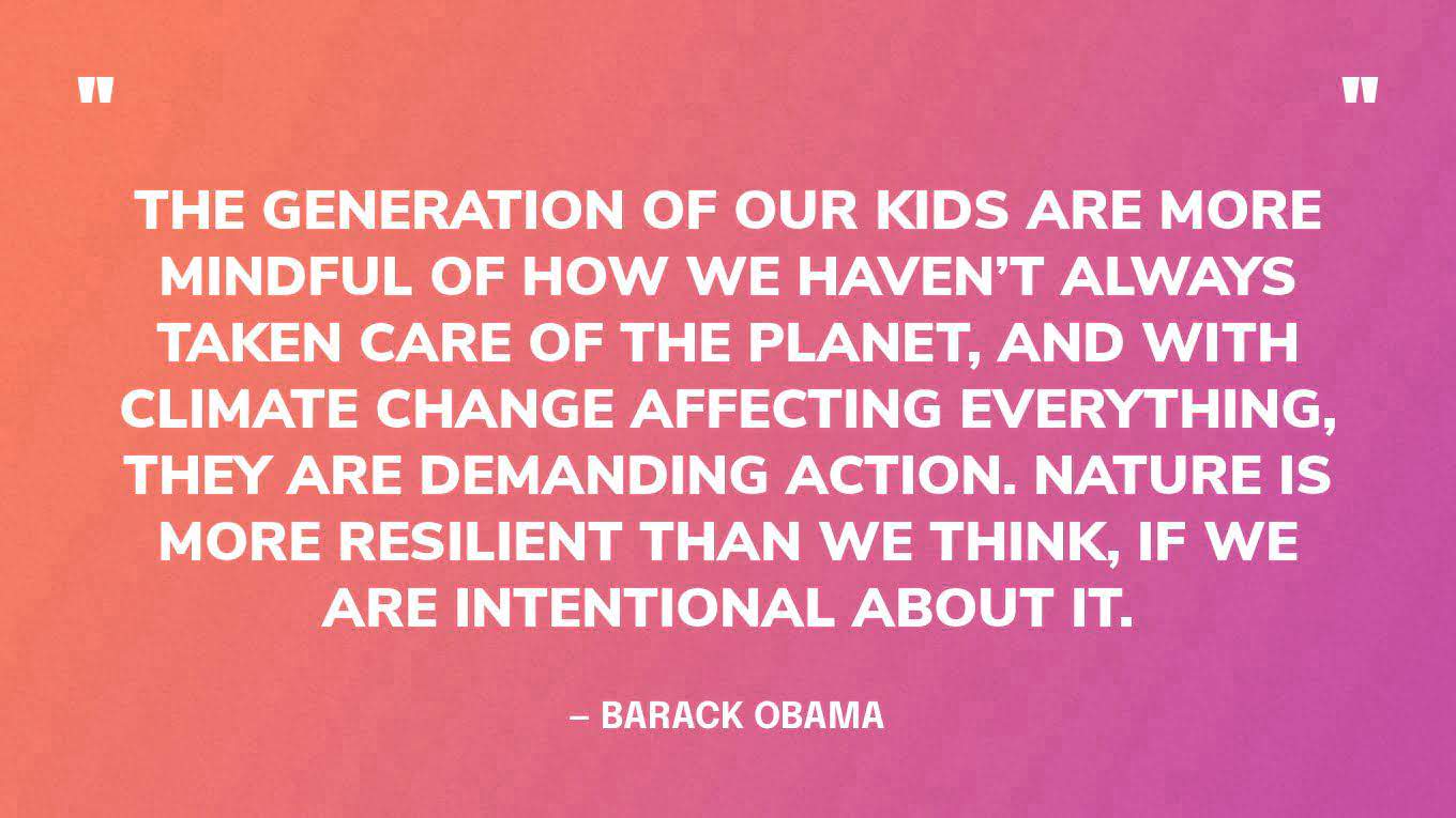 “The generation of our kids are more mindful of how we haven’t always taken care of the planet, and with climate change affecting everything, they are demanding action. Nature is more resilient than we think, if we are intentional about it.”  — Barack Obama, in an interview with TODAY