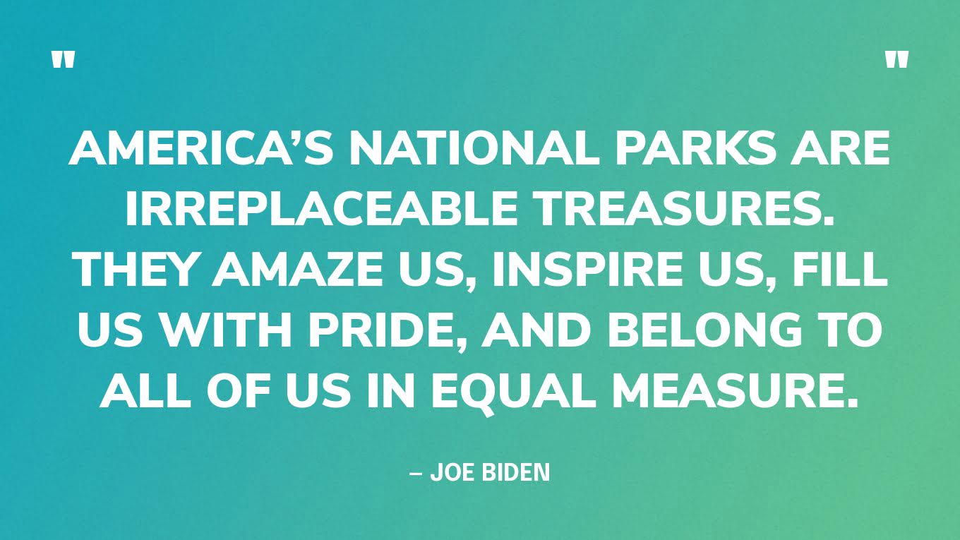 “America’s national parks are irreplaceable treasures. They amaze us, inspire us, fill us with pride, and belong to all of us in equal measure.” — Joe Biden, in a Facebook post