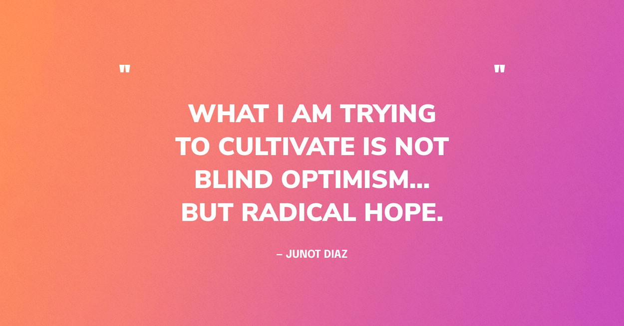 Hope Quote Graphic: What I am trying to cultivate is not blind optimism… but radical hope. — Junot Diaz