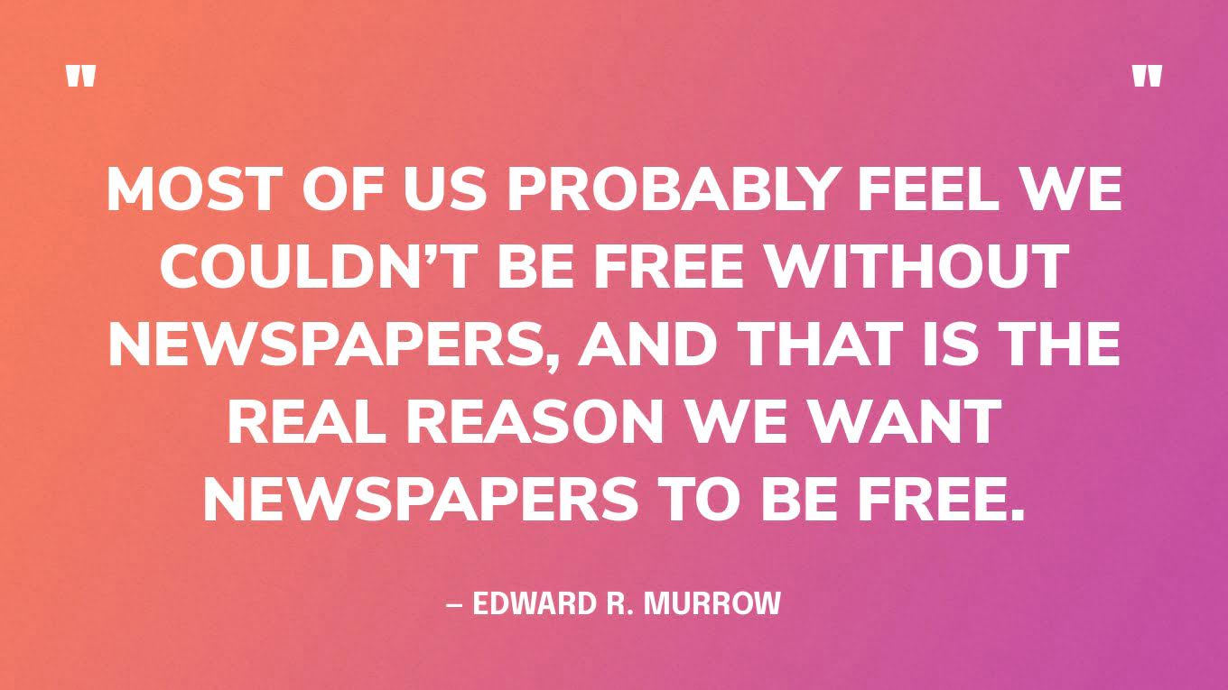 “Most of us probably feel we couldn’t be free without newspapers, and that is the real reason we want newspapers to be free.” — Edward R. Murrow