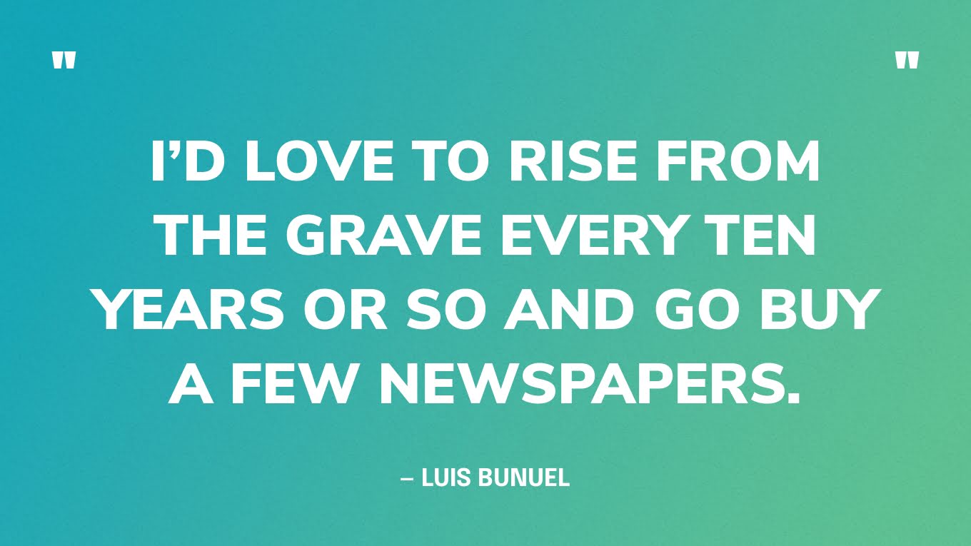 “I’d love to rise from the grave every ten years or so and go buy a few newspapers.” — Luis Bunuel