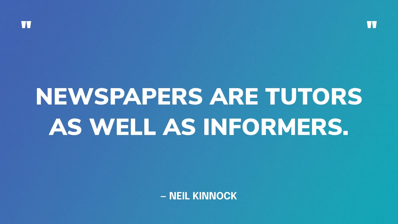 “Newspapers are tutors as well as informers.” — Neil Kinnock