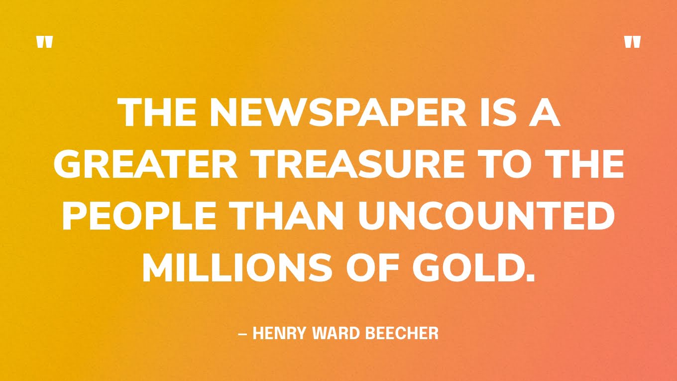 “The newspaper is a greater treasure to the people than uncounted millions of gold.” — Henry Ward Beecher