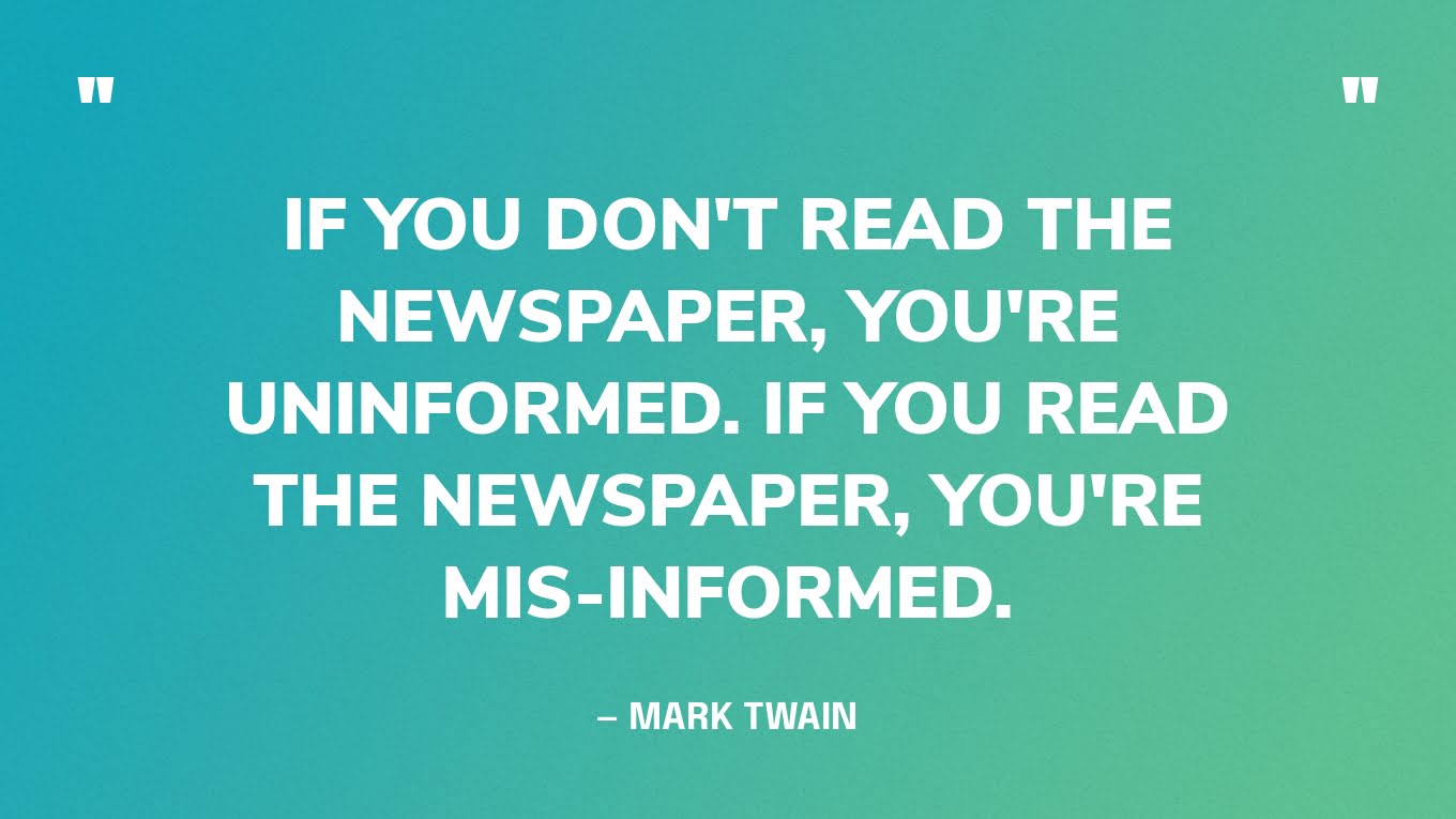 “If you don't read the newspaper, you're uninformed. If you read the newspaper, you're mis-informed.” — Mark Twain