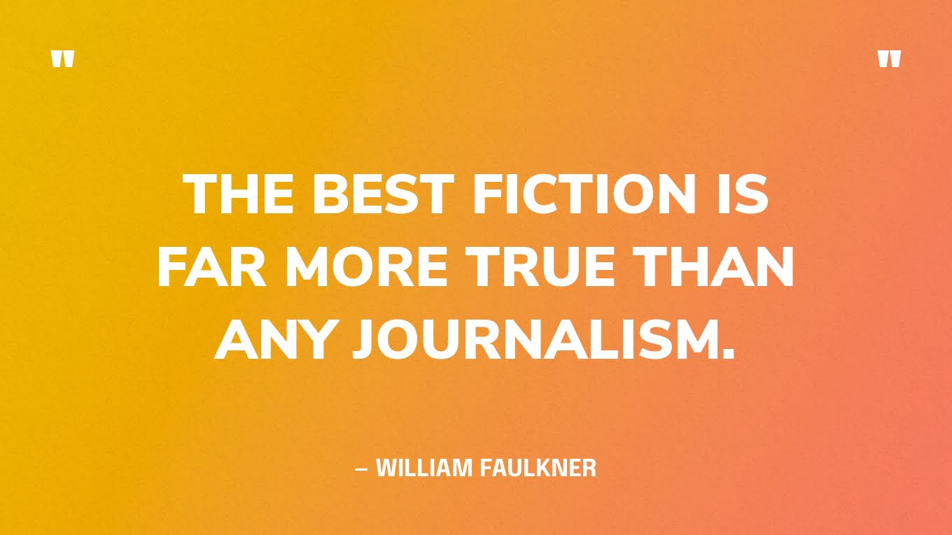 “The best fiction is far more true than any journalism.” ― William Faulkner