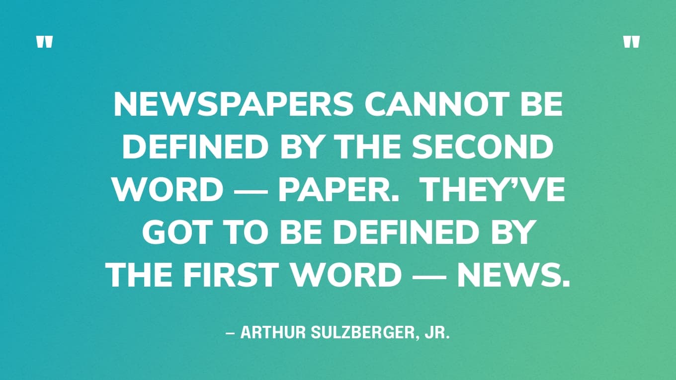“Newspapers cannot be defined by the second word — paper.  They’ve got to be defined by the first word — news.” — Arthur Sulzberger, Jr.