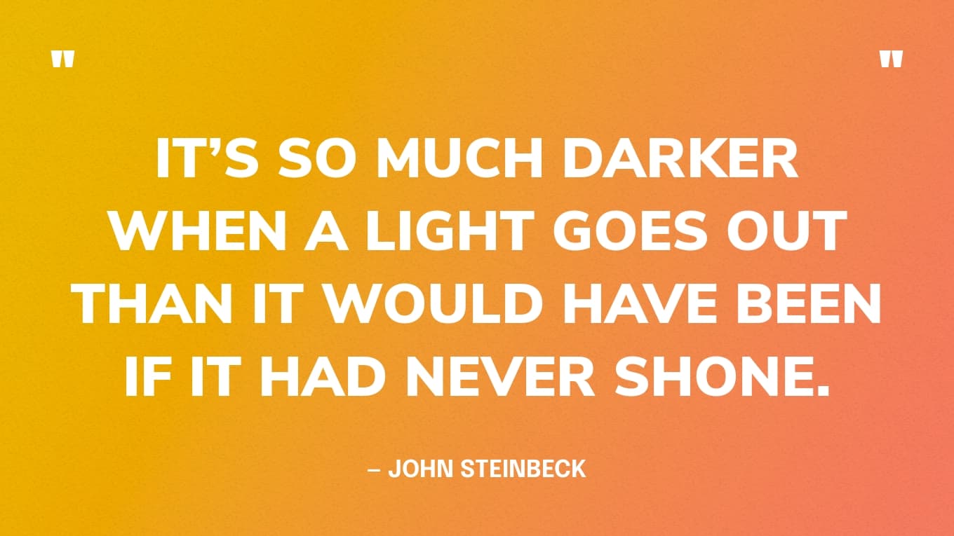 “It’s so much darker when a light goes out than it would have been if it had never shone.” — John Steinbeck