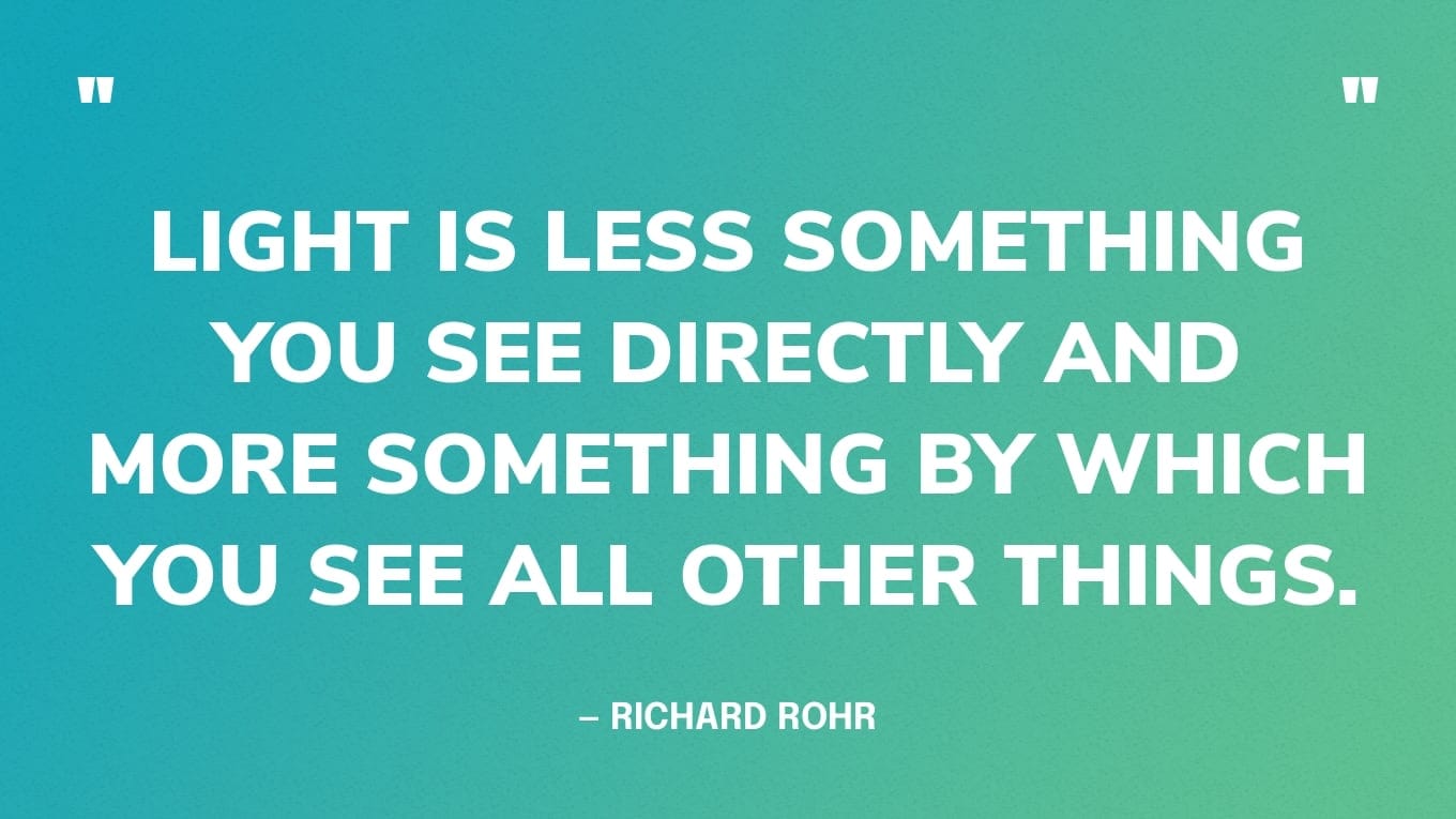 “Light is less something you see directly and more something by which you see all other things.” — Richard Rohr