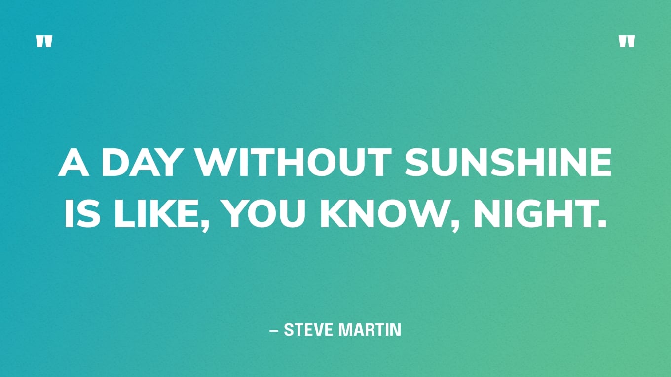 “A day without sunshine is like, you know, night.” — Steve Martin