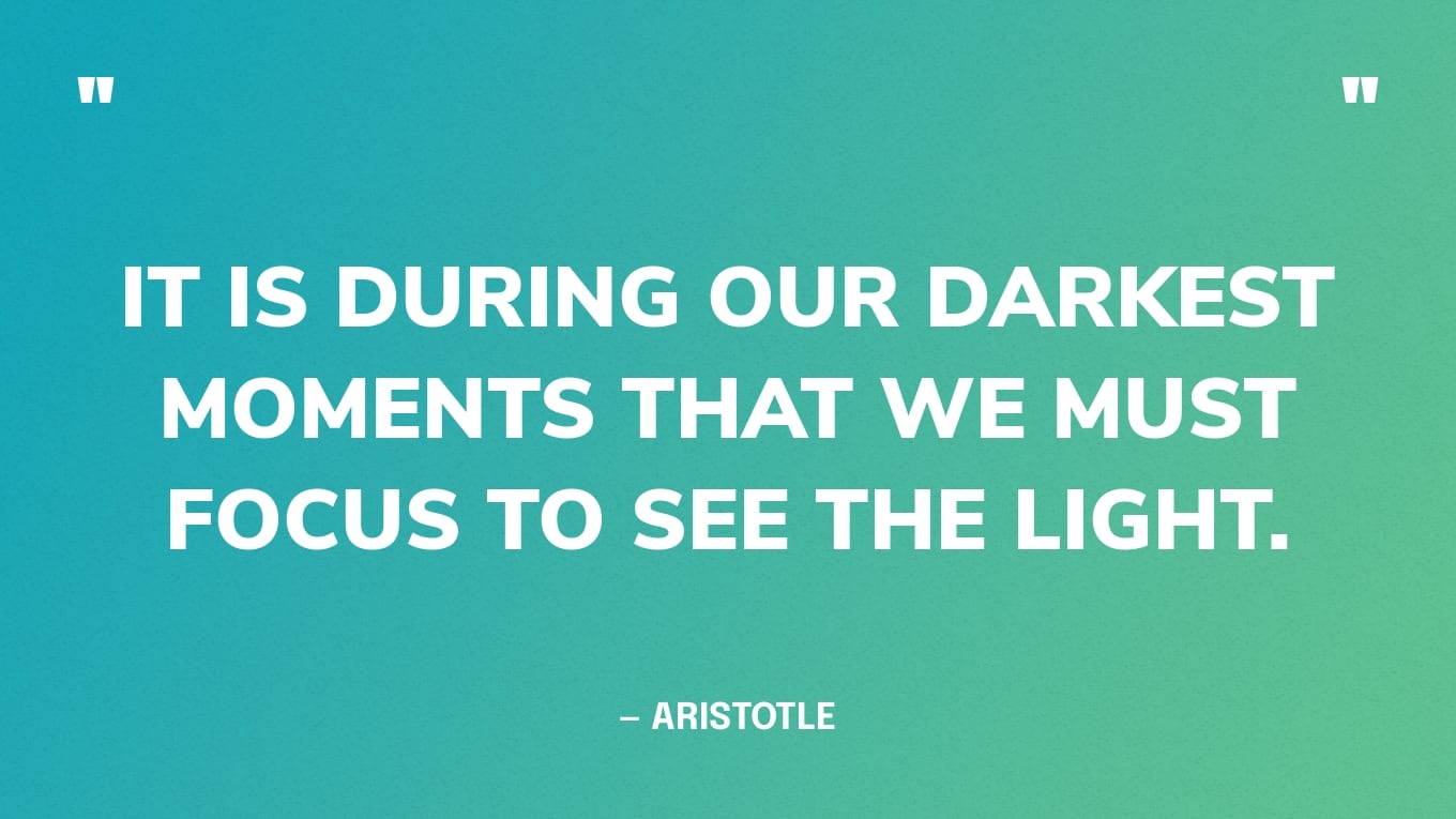 “It is during our darkest moments that we must focus to see the light.” — Aristotle