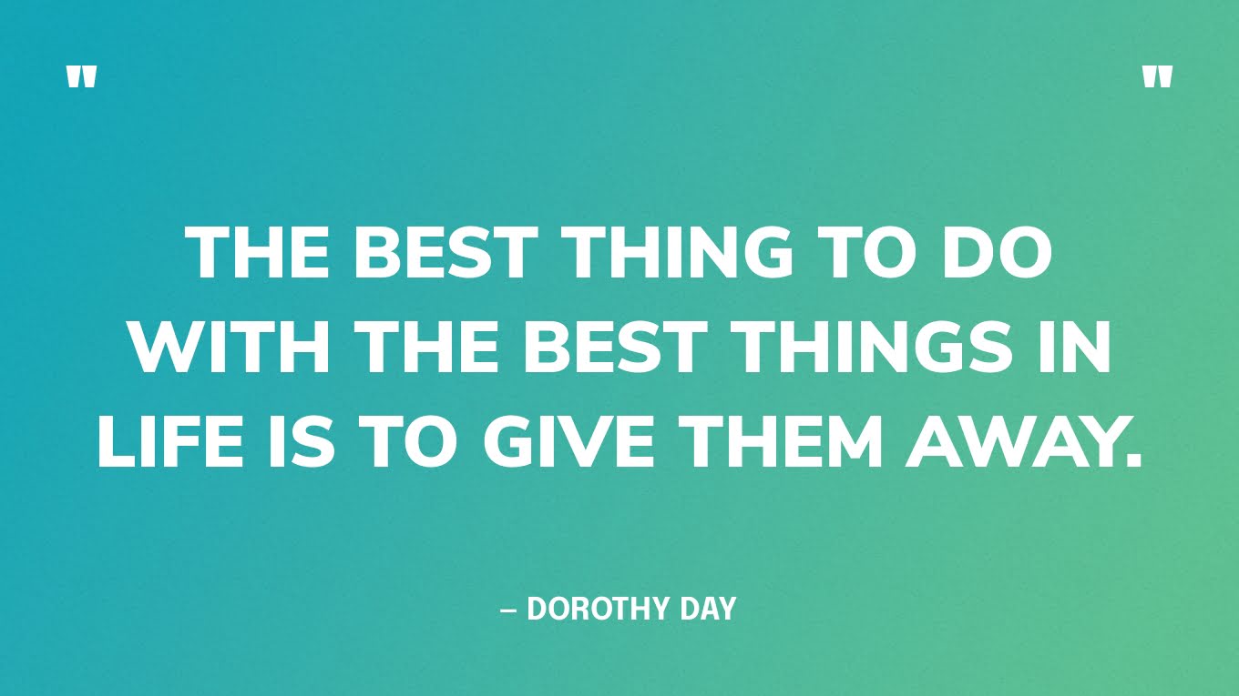 “The best thing to do with the best things in life is to give them away.” — Dorothy Day