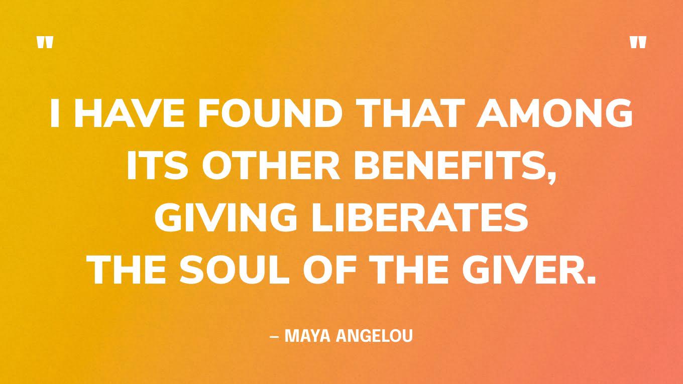 “I have found that among its other benefits, giving liberates the soul of the giver.” — Maya Angelou‍