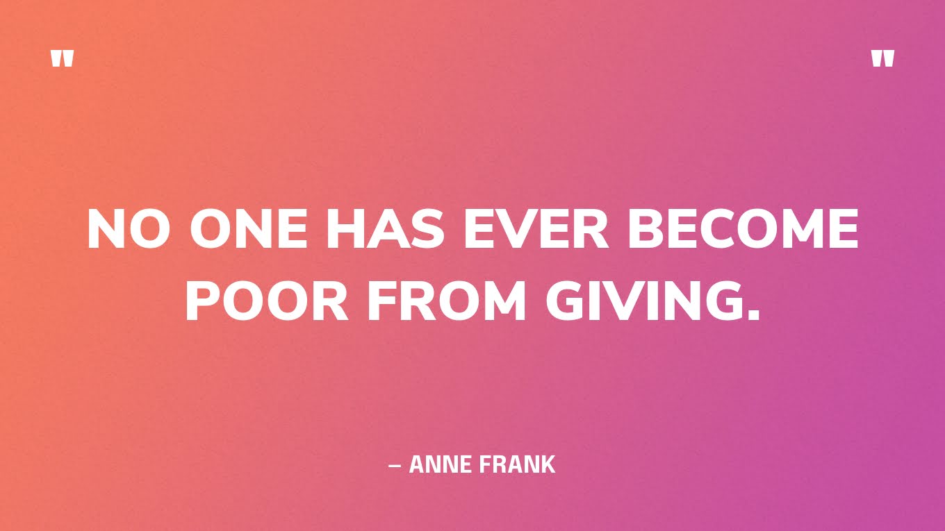 “No one has ever become poor from giving.” — Anne Frank