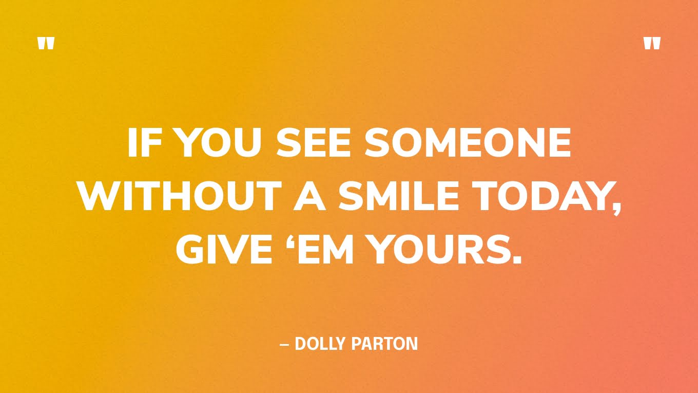 “If you see someone without a smile today, give ‘em yours.” — Dolly Parton‍