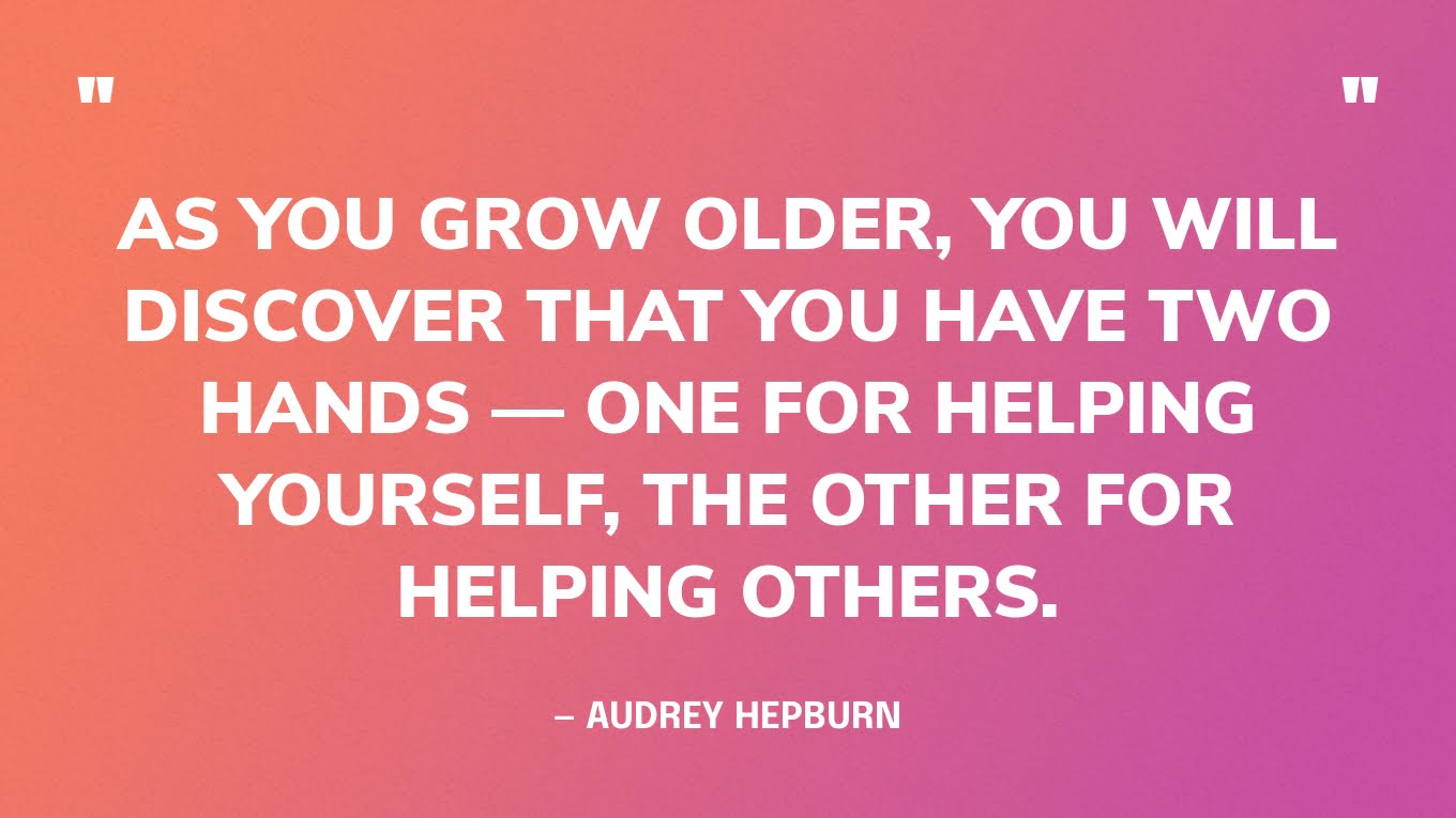 “As you grow older, you will discover that you have two hands — one for helping yourself, the other for helping others.” — Audrey Hepburn