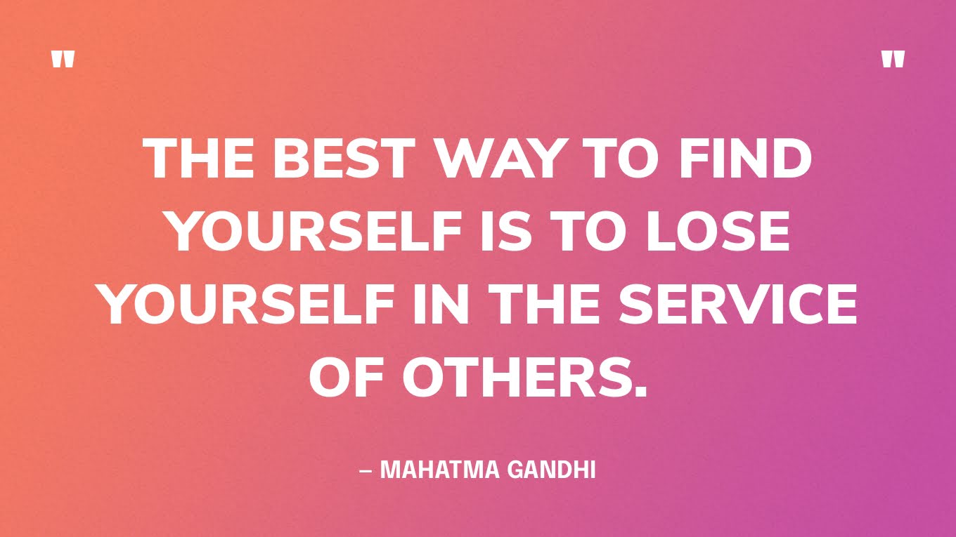 “The best way to find yourself is to lose yourself in the service of others.” — Mahatma Gandhi