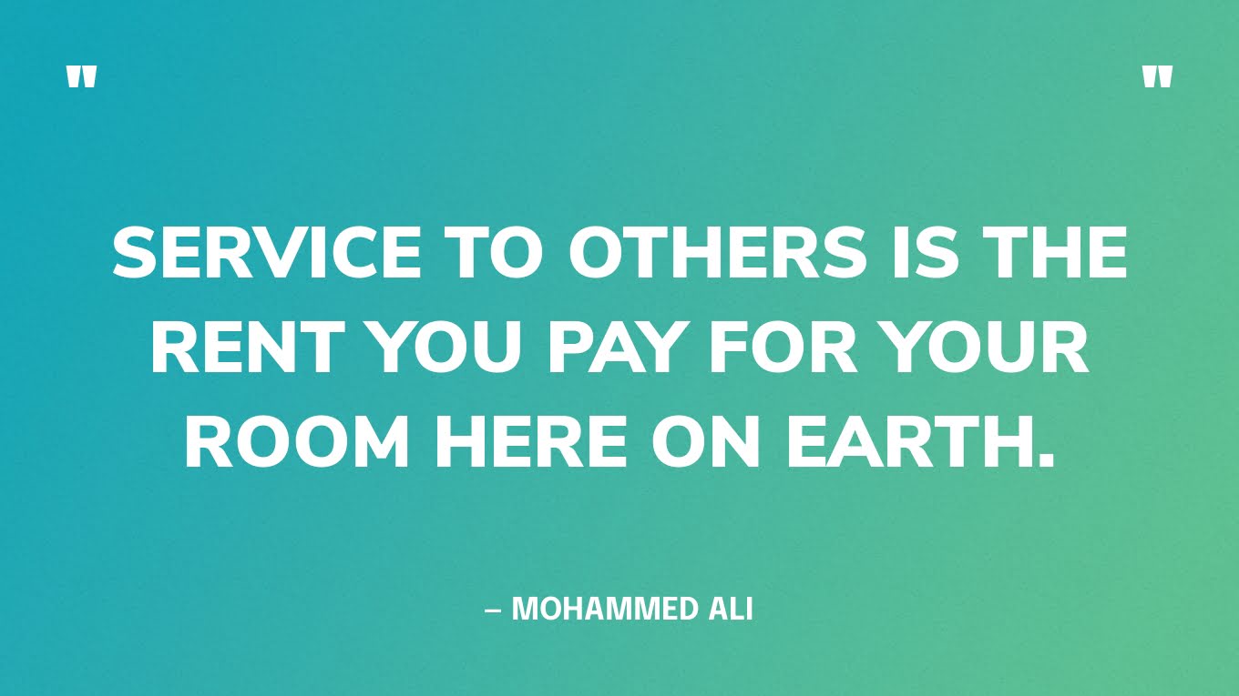 “Service to others is the rent you pay for your room here on earth.” — Mohammed Ali