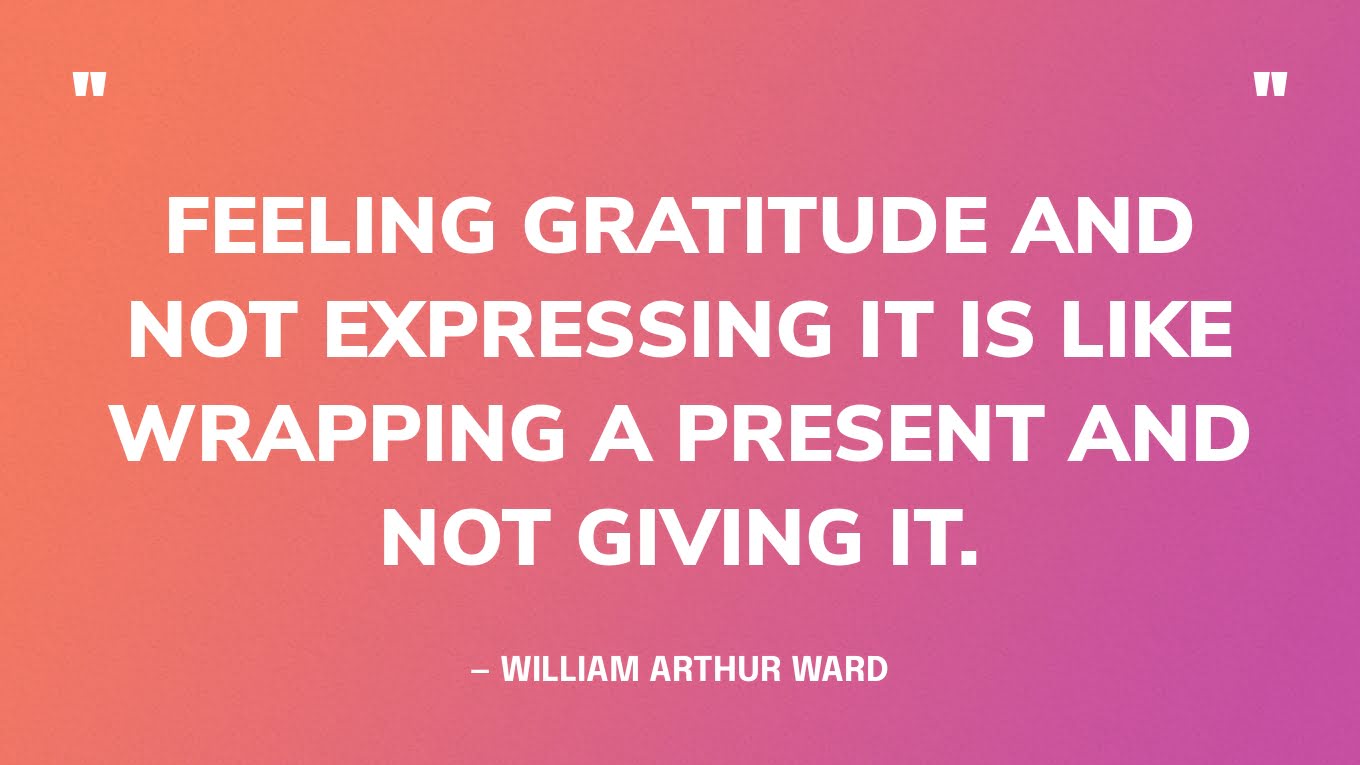 “Feeling gratitude and not expressing it is like wrapping a present and not giving it.”— William Arthur Ward