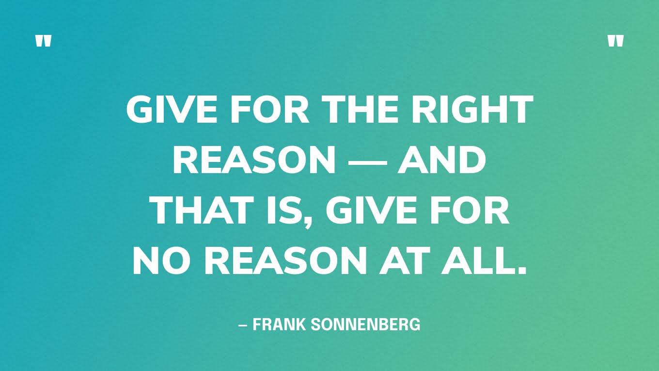 “Give for the right reason — and that is, give for no reason at all.” — Frank Sonnenberg, The Path to a Meaningful Life