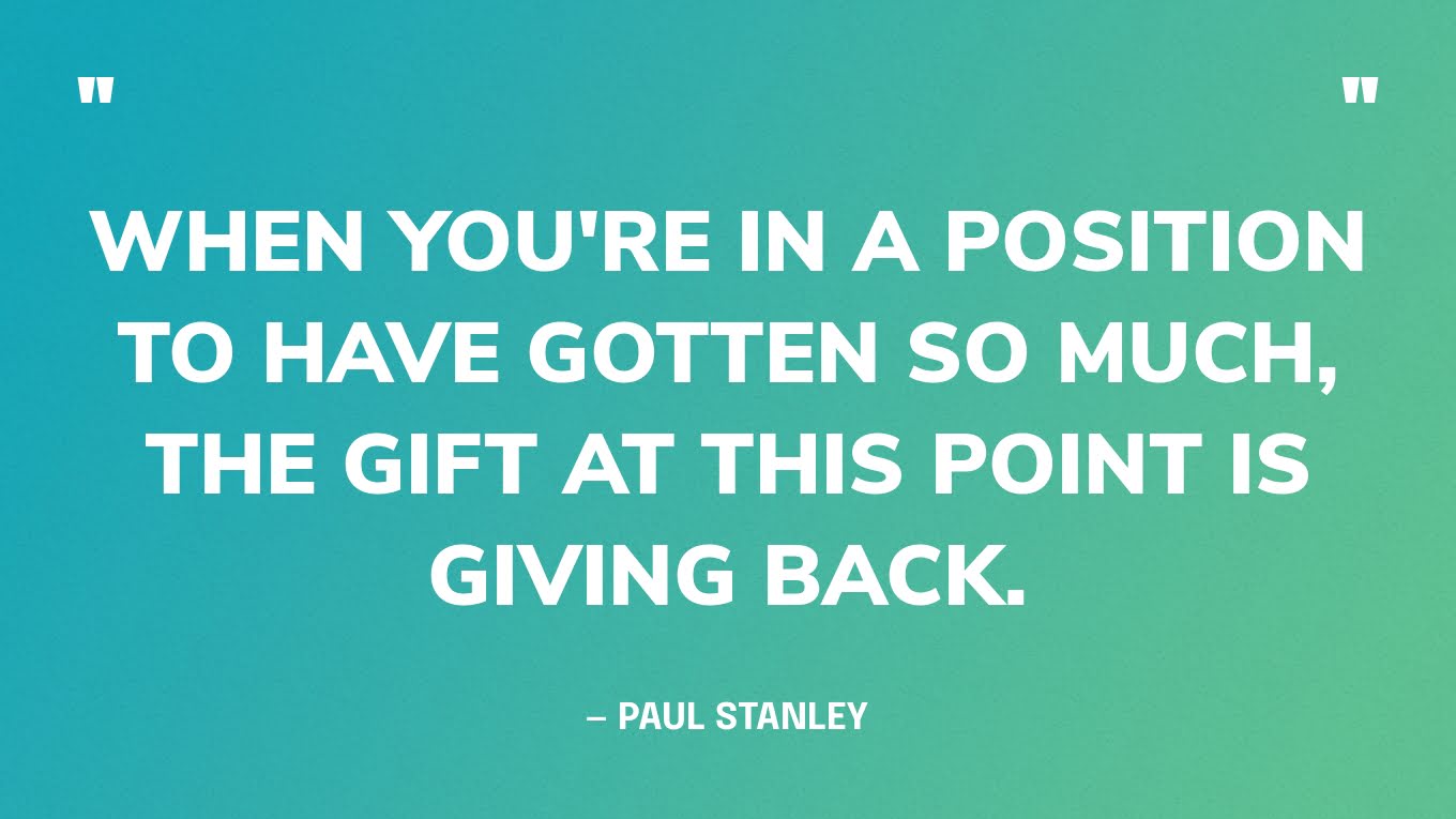 “When you're in a position to have gotten so much, the gift at this point is giving back.” — Paul Stanley