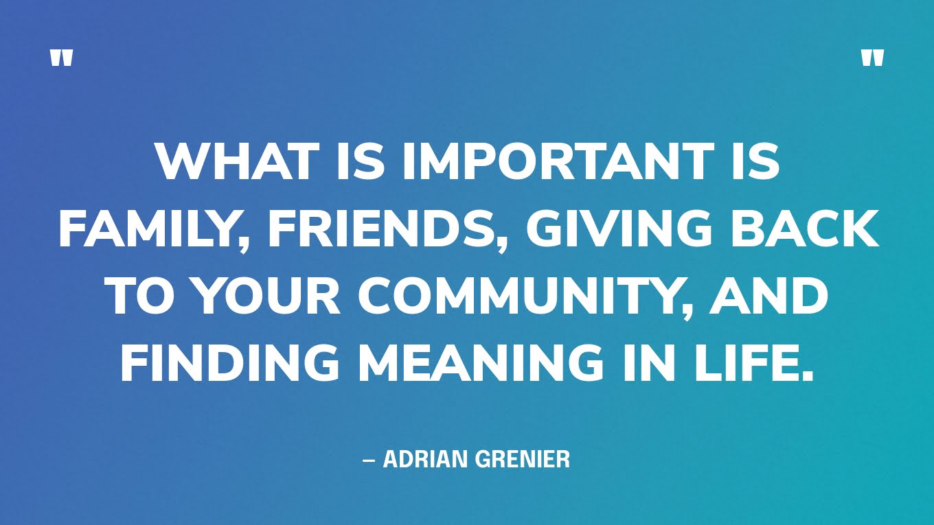 “What is important is family, friends, giving back to your community, and finding meaning in life.” — Adrian Grenier