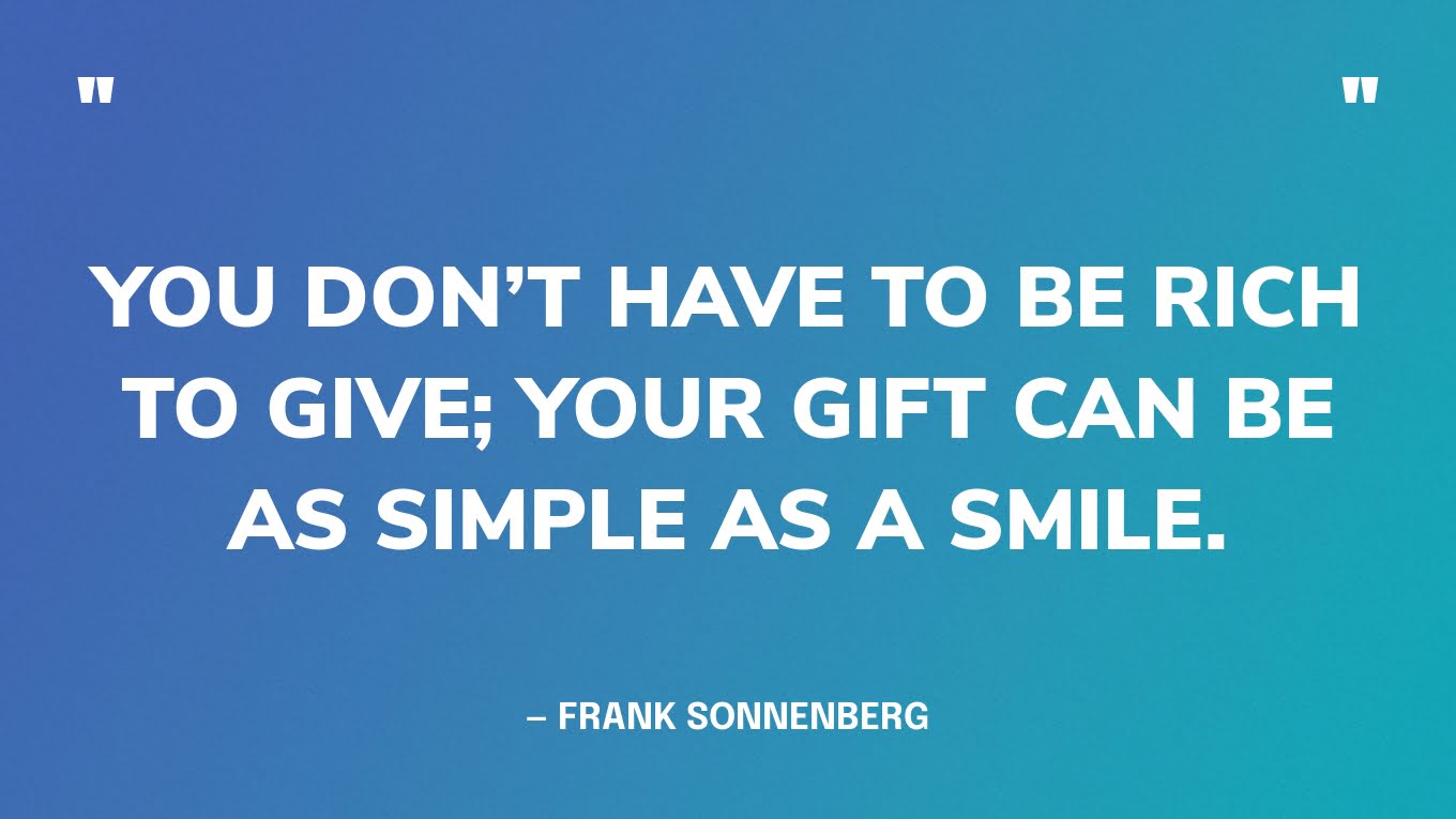 “You don’t have to be rich to give; your gift can be as simple as a smile.” ‍— Frank Sonnenberg, Soul Food: Change Your Thinking, Change Your Life
