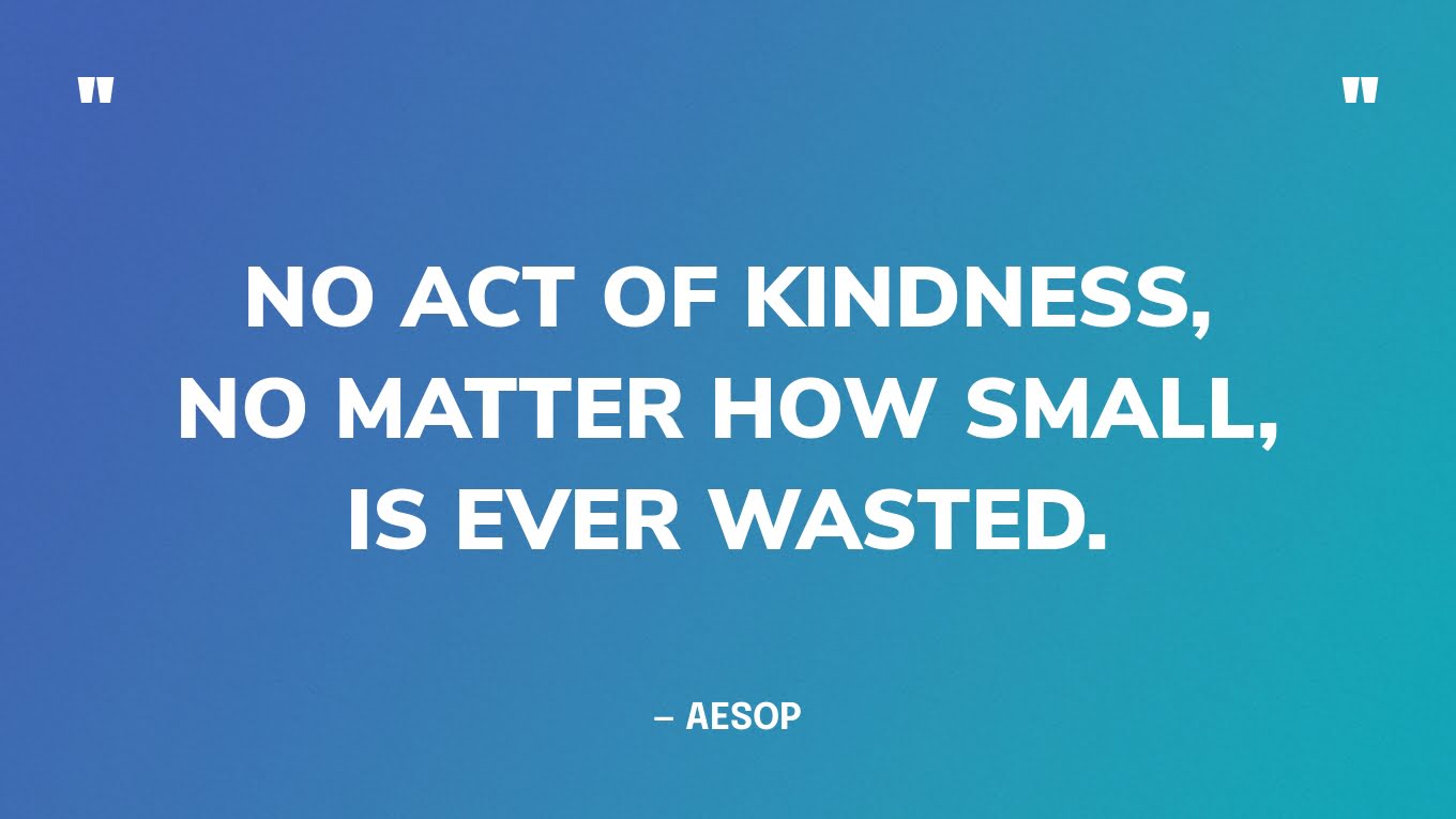 “No act of kindness, no matter how small, is ever wasted.” ― Aesop