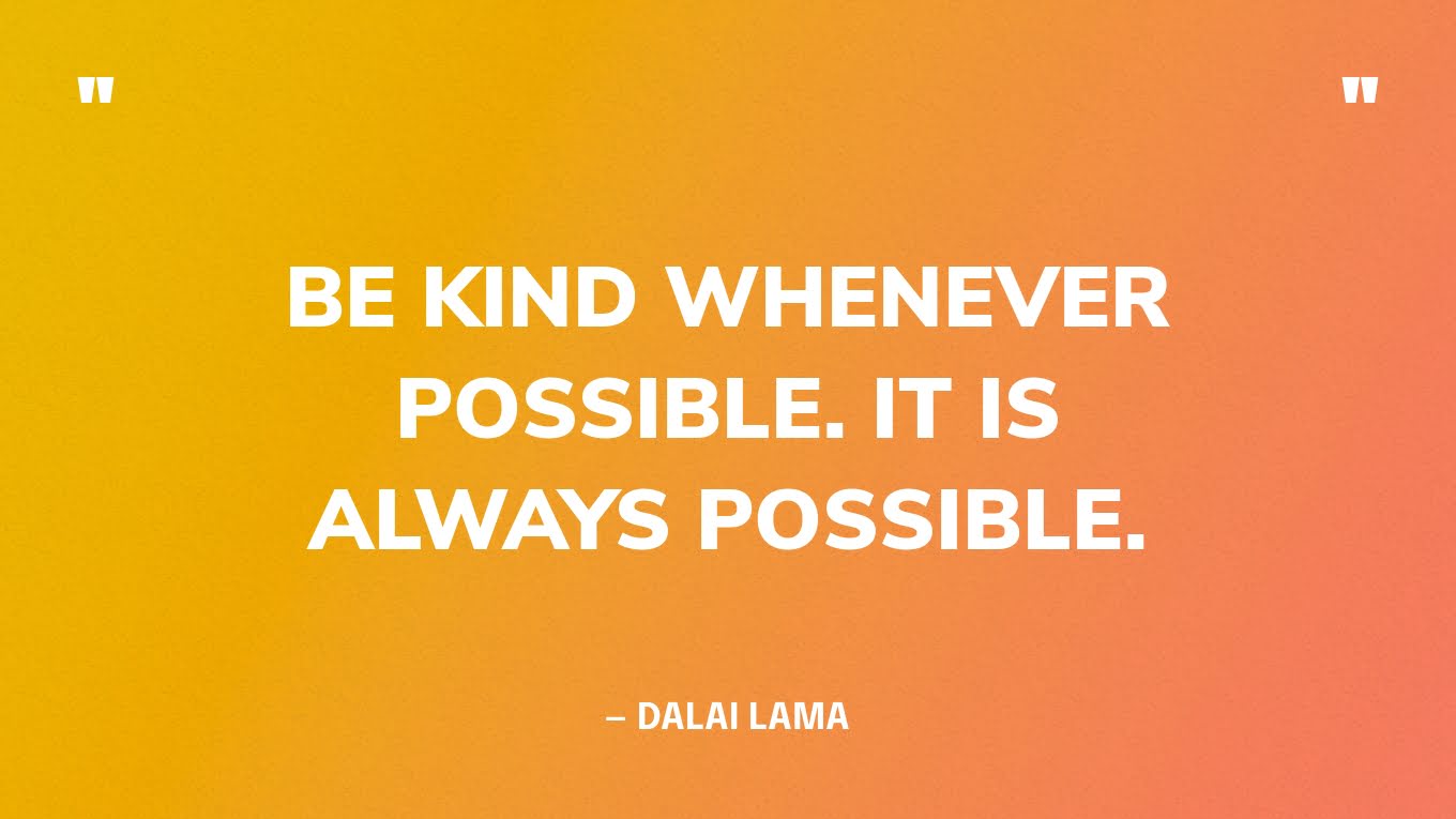 “Be kind whenever possible. It is always possible.” — Dalai Lama
