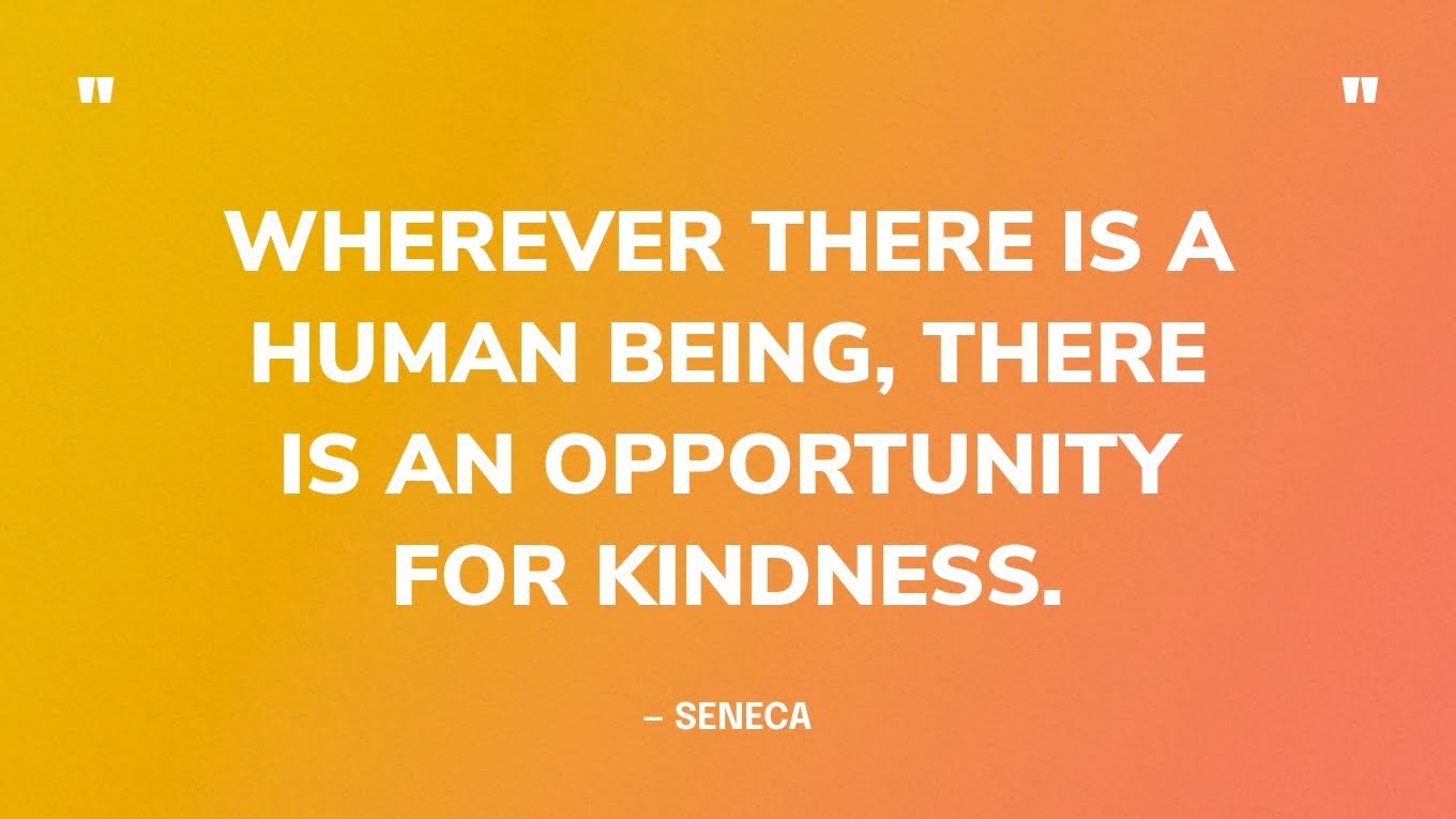 “Wherever there is a human being, there is an opportunity for kindness.” — Seneca