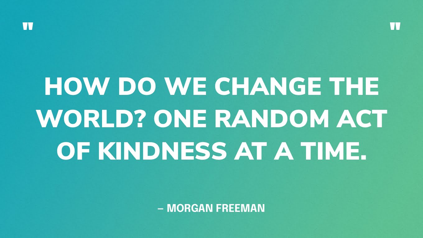 “How do we change the world? One random act of kindness at a time.” — Morgan Freeman