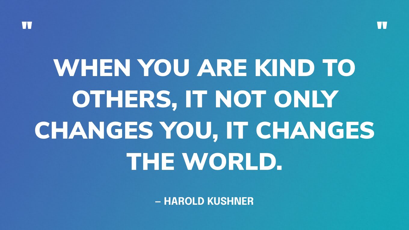 “When you are kind to others, it not only changes you, it changes the world.” — Harold Kushner